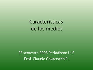 Características  de los medios 2º semestre 2008 Periodismo ULS Prof. Claudio Covacevich P. 