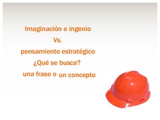 Imaginación e ingenio Vs. pensamiento estratégico ¿Qué se busca?  una frase o  . un concepto 