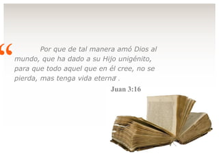 Por que de tal manera amó Dios al mundo, que ha dado a su Hijo unigénito, para que todo aquel que en él cree, no se pierda, mas tenga vida eterna  .   “ ” Juan 3:16  