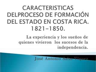 La experiencia y los sueños de
quienes vivieron los sucesos de la
independencia.
José Antonio Salas Víquez
 