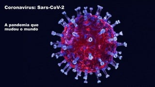 Coronavírus: Sars-CoV-2
A pandemia que
mudou o mundo
 