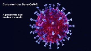 Coronavírus: Sars-CoV-2
A pandemia que
mudou o mundo
 