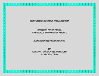 INSTITUCIÓN EDUCATIVA NUEVA FLORIDA
BRANDON PAYAN RUEDA
JEAN CARLOS SALDARRIAGA ANGULO
ALEXANDRA DEL PILAR CIFUENTES
11°
LA CARACTERÍSTICA DEL ARTEFACTO
(EL MICROSCOPIO)
 
