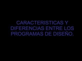 CARACTERISTICAS Y DIFERENCIAS ENTRE LOS PROGRAMAS DE DISEÑO. 