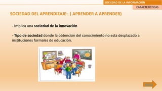 SOCIEDAD DE LA INFORMACIÓN
SOCIEDAD DEL APRENDIZAJE: ( APRENDER A APRENDER)
- Implica una sociedad de la innovación
- Tipo de sociedad donde la obtención del conocimiento no esta desplazado a
instituciones formales de educación.
CARACTERÍSTICAS
ÍNDICE
 