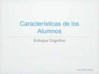 Características de los
Alumnos
Enfoque Cognitivo
Julio Esteban Martín
 