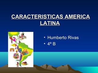 CARACTERISTICAS AMERICA
        LATINA

         • Humberto Rivas
         • 4º B
 