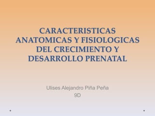 CARACTERISTICAS
ANATOMICAS Y FISIOLOGICAS
DEL CRECIMIENTO Y
DESARROLLO PRENATAL
Ulises Alejandro Piña Peña
9D
 