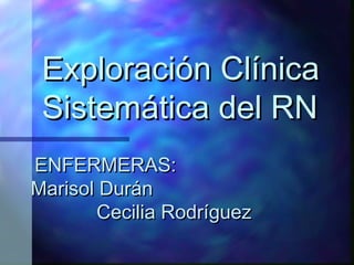 Exploración ClínicaExploración Clínica
Sistemática del RNSistemática del RN
ENFERMERAS:ENFERMERAS:
Marisol DuránMarisol Durán
Cecilia RodríguezCecilia Rodríguez
 