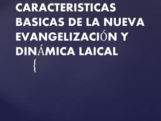 {
CARACTERISTICAS
BASICAS DE LA NUEVA
EVANGELIZACIÓN Y
DINÁMICA LAICAL
 