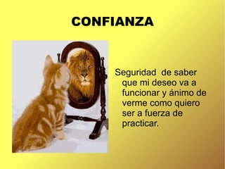 CONFIANZA
Seguridad de saber
que mi deseo va a
funcionar y ánimo de
verme como quiero
ser a fuerza de
practicar.