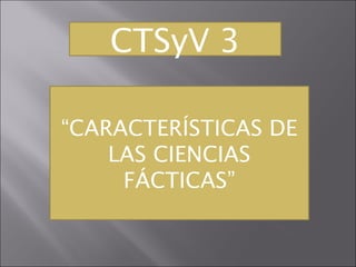 CTSyV 3
“CARACTERÍSTICAS DE
LAS CIENCIAS
FÁCTICAS”

 