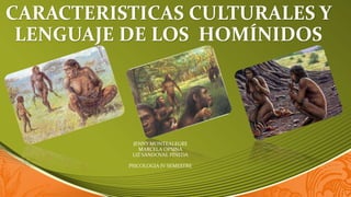 CARACTERISTICAS CULTURALES Y
LENGUAJE DE LOS HOMÍNIDOS
JENNY MONTEALEGRE
MARCELA OPSINA
LIZ SANDOVAL PINEDA
PSICOLOGIA IV SEMESTRE
 