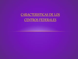 CARACTERISTICAS DE LOS
CENTROS FEDERALES
 