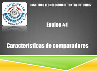 INSTITUTO TECNOLOGICO DE TUXTLA GUTIERREZ

Equipo #1

Características de comparadores

 