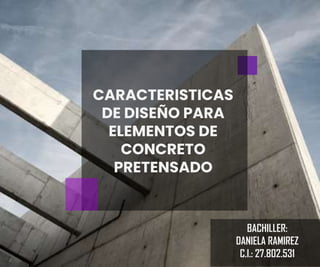 CARACTERISTICAS
DE DISEÑO PARA
ELEMENTOS DE
CONCRETO
PRETENSADO
BACHILLER:
DANIELA RAMIREZ
C.I.: 27.802.531
 