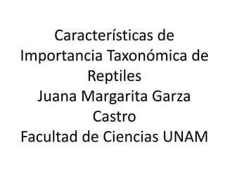 Características de
Importancia Taxonómica de
Reptiles
Juana Margarita Garza
Castro
Facultad de Ciencias UNAM
 