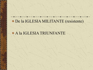 De la IGLESIA MILITANTE (resistente)
A la IGLESIA TRIUNFANTE
 