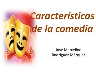 Características
de la comedia
José Marcelino
Rodríguez Márquez
 
