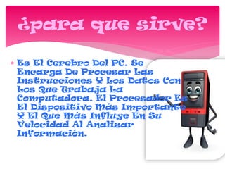  Es El Cerebro Del PC. Se
Encarga De Procesar Las
Instrucciones Y Los Datos Con
Los Que Trabaja La
Computadora. El Procesador Es
El Dispositivo Más Importante
Y El Que Más Influye En Su
Velocidad Al Analizar
Información.
¿para que sirve?
 