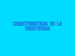 CARACTERISTICAS DE LA
CREATIVIDAD