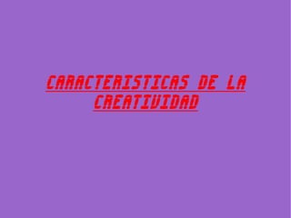 CARACTERISTICAS DE LA
     CREATIVIDAD
 