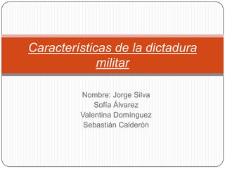 Características de la dictadura
militar
Nombre: Jorge Silva
Sofía Álvarez
Valentina Domínguez
Sebastián Calderón

 