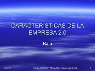 CARACTERISTICAS DE LA
           EMPRESA 2.0
                     Rafa




14/02/13     INSTALACIONES FONTANERIA RAFAEL SANCHEZ   1
 