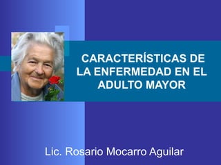 CARACTERÍSTICAS DE
LA ENFERMEDAD EN EL
ADULTO MAYOR

Lic. Rosario Mocarro Aguilar

 