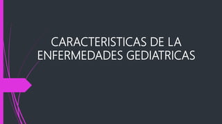 CARACTERISTICAS DE LA
ENFERMEDADES GEDIATRICAS
 