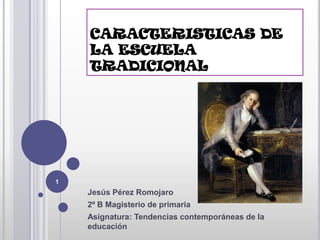 CARACTERISTICAS DE
    LA ESCUELA
    TRADICIONAL




1
    Jesús Pérez Romojaro
    2º B Magisterio de primaria
    Asignatura: Tendencias contemporáneas de la
    educación
 