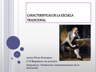 CARACTERISTICAS DE LA ESCUELA
TRADICIONAL
Jesús Pérez Romojaro
2º B Magisterio de primaria
Asignatura: Tendencias contemporáneas de la
educación
1
 
