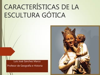 CARACTERÍSTICAS DE LA
ESCULTURA GÓTICA
Luis José Sánchez Marco
Profesor de Geografía e Historia
 