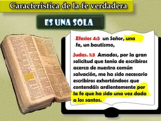 Efesios 4:5 un Señor, una
 fe, un bautismo,
Judas. 1:3 Amados, por la gran
solicitud que tenía de escribiros
acerca de nuestra común
salvación, me ha sido necesario
escribiros exhortándoos que
contendáis ardientemente por
la fe que ha sido una vez dada
a los santos.
 