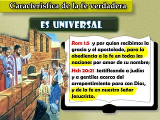Rom 1:5 y por quien recibimos la
gracia y el apostolado, para la
obediencia a la fe en todas las
naciones por amor de su nombre;
Hch 20:21 testificando a judíos
y a gentiles acerca del
arrepentimiento para con Dios,
y de la fe en nuestro Señor
Jesucristo.
 