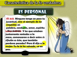 1Ti 4:12 Ninguno tenga en poco tu
 juventud, sino sé ejemplo de los
 creyentes en
 palabra, conducta, amor, espíritu
Lucas pureza. Y los que estaban
 , fe y 7:49-50
juntamente sentados a la
mesa, comenzaron a decir entre sí:
¿Quién es éste, que también
perdona pecados? Pero él dijo a la
mujer: Tu fe te ha salvado, ve en
paz.
 