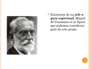  Existencia de un jefe o
guía espiritual: Miguel
de Unamuno es la figura
que podemos considerar
guía de este grupo.
 