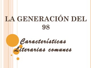 LA GENERACIÓN DEL
98
Características
Literarias comunes
 