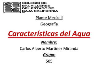 Plante Mexicali
              Geografía

Características del Agua
               Nombre:
   Carlos Alberto Martínez Miranda
                Grupo:
                  505
 