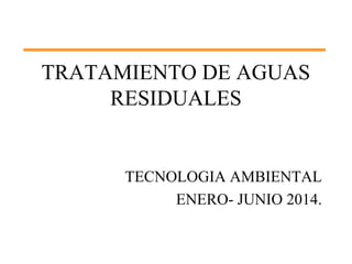 TRATAMIENTO DE AGUAS
RESIDUALES
TECNOLOGIA AMBIENTAL
ENERO- JUNIO 2014.
 