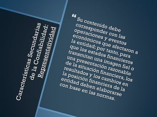  S u co n
                                                     corre ntenido

                                      s
                                                   oper sponder debe


                                     :
                                 aria
                              l id ad
                               idad
                                                  econ aciones y con las
                                                 la en ómicos q eventos
        de la Secund

                      nt ati v                  que tidad; po ue afect
                       fi abi
                                                       l                      a
                                               trans os estad r tanto, p ron a
                                                                 o
                                              una pmitan un s financ ara
                  Con
                 res e

                                                                            i
                                              de la resentac a imagen eros
            s ti cas




                                             resu situació ión razo fiel o
                                                   l           n          n
         Rep




                                            la po tados y l financie able
                                                              o
                                           entid sición fin s cambi ra, los
     cte rí




                                          con b ad debe anciera os en
                                                  ase e n elab de la
                                                         n las       orars
Cara




                                                               n o rm      e
                                                                      as.
 
