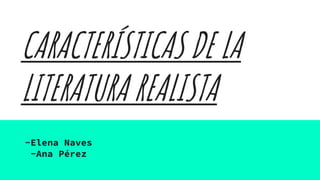 CARACTERÍSTICAS DE LA
LITERATURA REALISTA
-Elena Naves
-Ana Pérez
 
