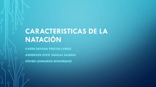 CARACTERISTICAS DE LA
NATACIÓN
KAREN DAYANA PINZON LARGO
ANDERSON STICK VARGAS SALINAS
STEVEN LEONARDO BOHORQUEZ
 
