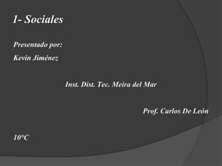 1- Sociales
Presentado por:
Kevin Jiménez
Inst. Dist. Tec. Meira del Mar
Prof. Carlos De León
10°C
 