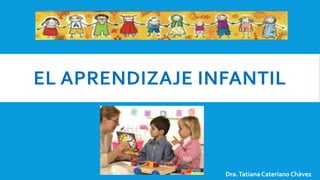 EL APRENDIZAJE INFANTIL
Dra.Tatiana Cateriano Chávez
 