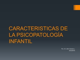 CARACTERISTICAS DE
LA PSICOPATOLOGÍA
INFANTIL
Psc. Cli. Lilián Granizo L.
DOCENTE
 