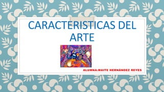 CARACTERISTICAS DEL
ARTE
ALUMNA:MAITE HERNÀNDEZ REYES
 