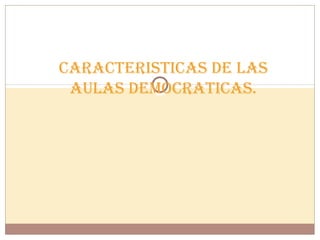 CARACTERISTICAS DE LAS
AULAS DEMOCRATICAS.
 