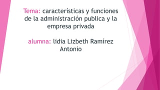 Tema: características y funciones
de la administración publica y la
empresa privada
alumna: lidia Lizbeth Ramírez
Antonio
 