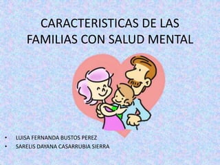 CARACTERISTICAS DE LAS
FAMILIAS CON SALUD MENTAL
• LUISA FERNANDA BUSTOS PEREZ
• SARELIS DAYANA CASARRUBIA SIERRA
 